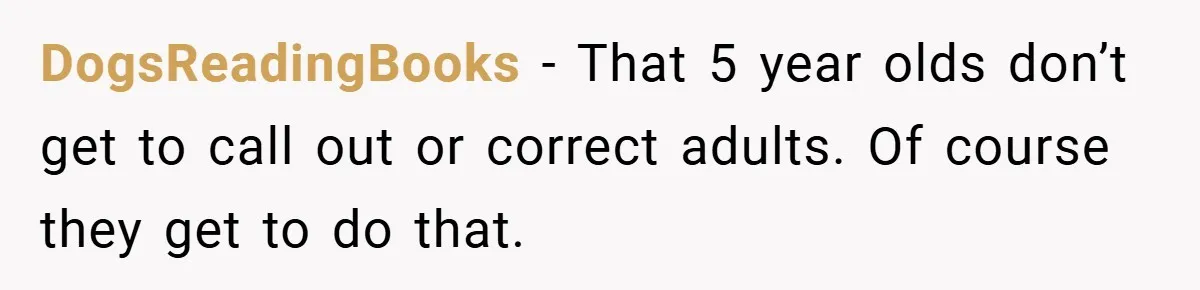 DogsReadingBooks − That 5 year olds don’t get to call out or correct adults. Of course they get to do that.