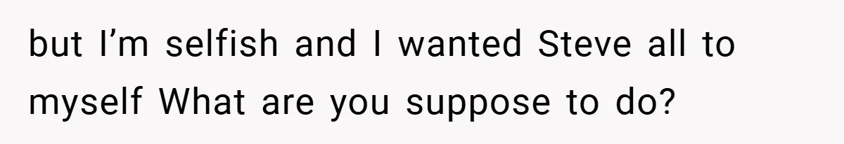 but I’m selfish and I wanted Steve all to myself What are you suppose to do?