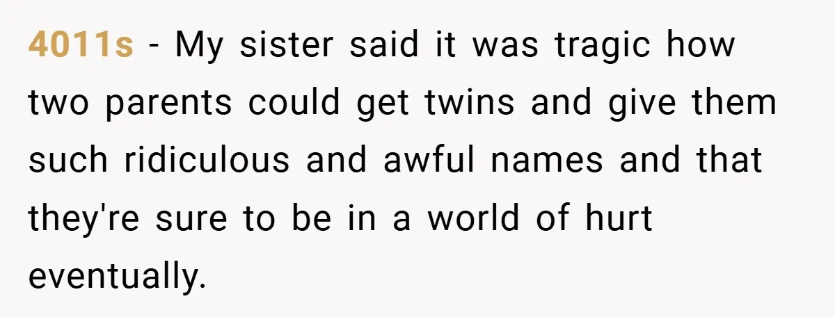 4011s − My sister said it was tragic how two parents could get twins and give them such ridiculous and awful names and that they're sure to be in a...