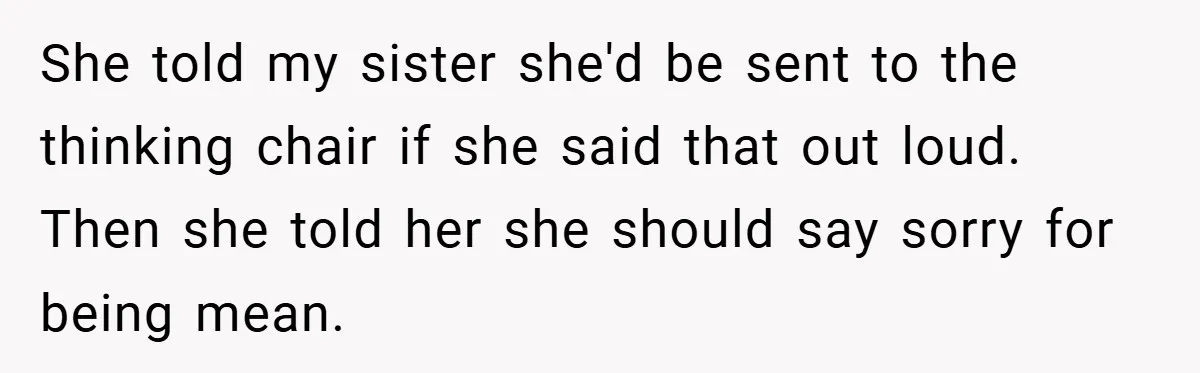 She told my sister she'd be sent to the thinking chair if she said that out loud. Then she told her she should say sorry for being mean.