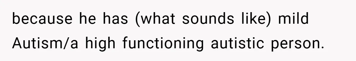 because he has (what sounds like) mild Autism/a high functioning autistic person.