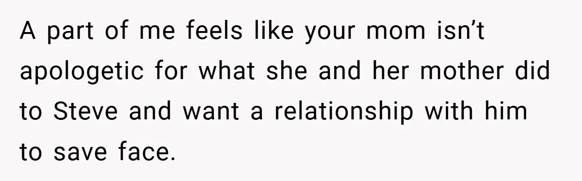 A part of me feels like your mom isn’t apologetic for what she and her mother did to Steve and want a relationship with him to save face.
