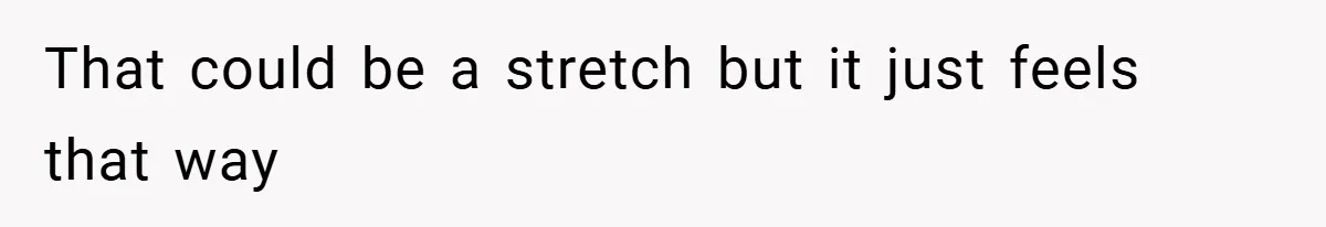 That could be a stretch but it just feels that way