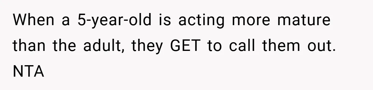 When a 5-year-old is acting more mature than the adult, they GET to call them out. NTA