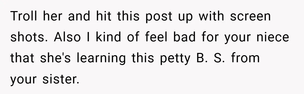 Troll her and hit this post up with screen shots. Also I kind of feel bad for your niece that she's learning this petty B. S. from your sister.