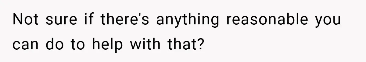 Not sure if there's anything reasonable you can do to help with that?