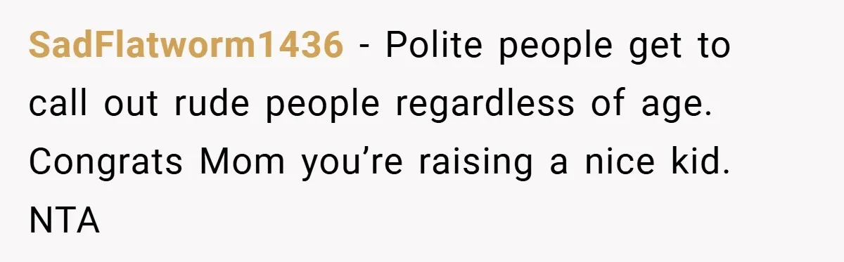 SadFlatworm1436 − Polite people get to call out rude people regardless of age. Congrats Mom you’re raising a nice kid. NTA