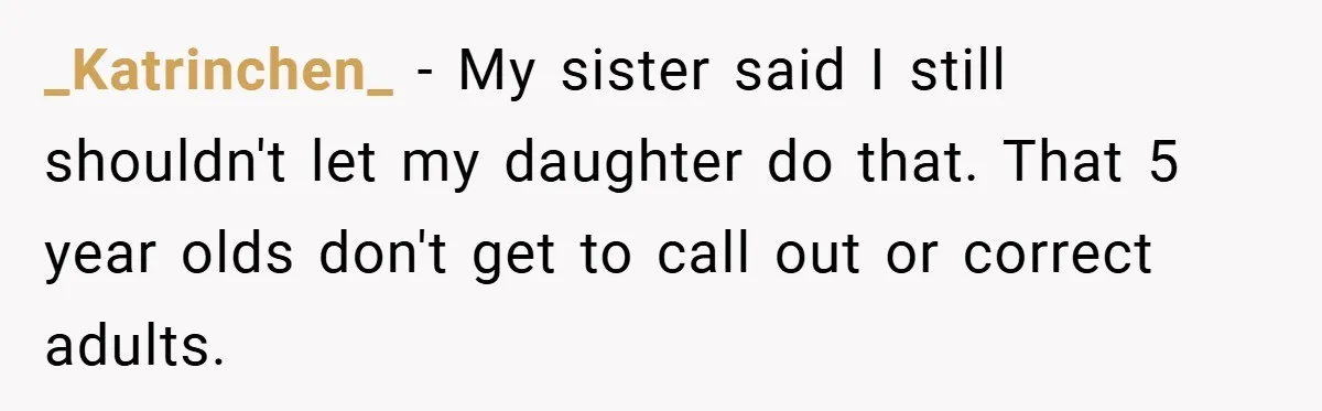 _Katrinchen_ − My sister said I still shouldn't let my daughter do that. That 5 year olds don't get to call out or correct adults.