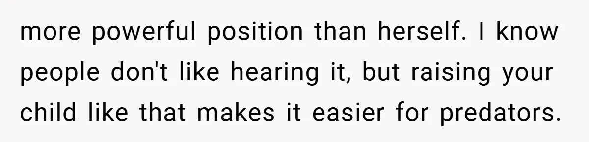 more powerful position than herself. I know people don't like hearing it, but raising your child like that makes it easier for predators.