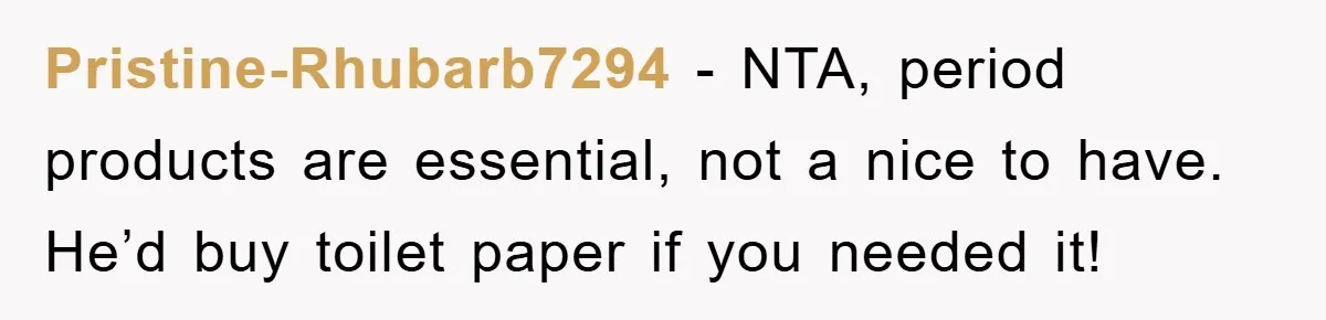 Pristine-Rhubarb7294 − NTA, period products are essential, not a nice to have. He’d buy toilet paper if you needed it!