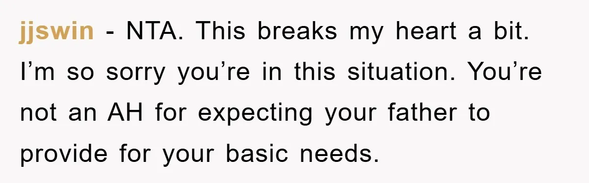 jjswin − NTA. This breaks my heart a bit. I’m so sorry you’re in this situation. You’re not an AH for expecting your father to provide for your basic needs.
