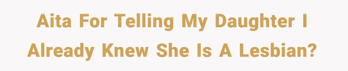 AITA for telling my daughter I already knew she is a lesbian?