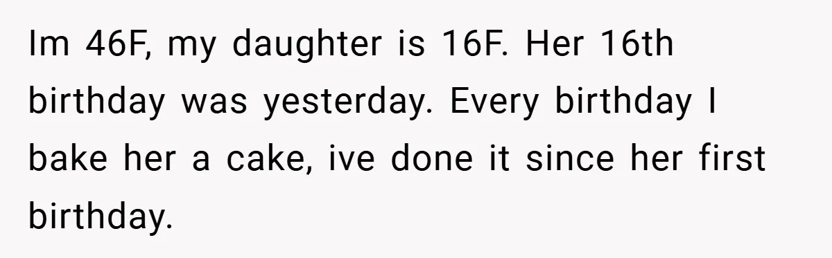 Im 46F, my daughter is 16F. Her 16th birthday was yesterday. Every birthday I bake her a cake, ive done it since her first birthday.