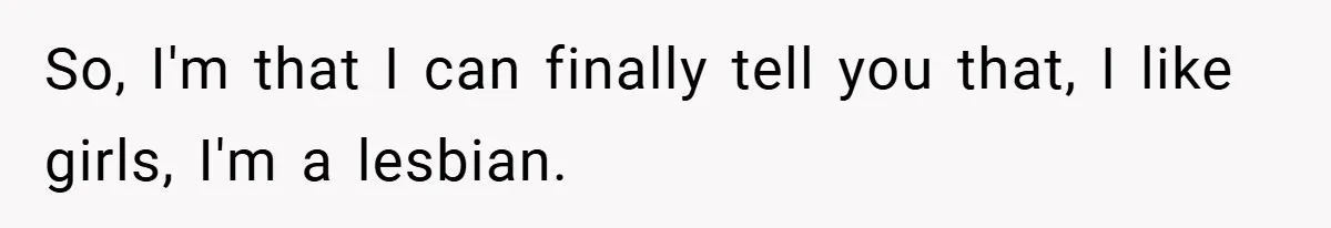 So, I'm that I can finally tell you that, I like girls, I'm a lesbian.