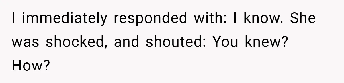 I immediately responded with: I know. She was shocked, and shouted: You knew? How?