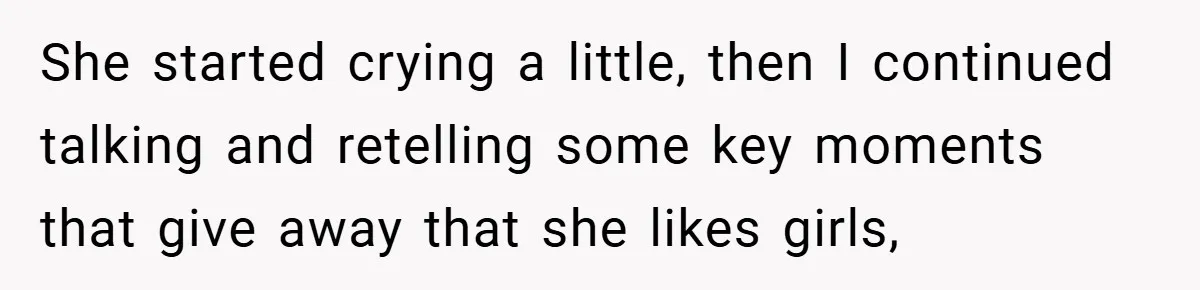 She started crying a little, then I continued talking and retelling some key moments that give away that she likes girls,