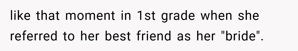 like that moment in 1st grade when she referred to her best friend as her "bride".
