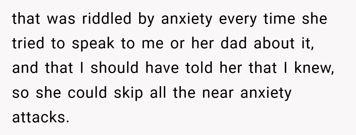 that was riddled by anxiety every time she tried to speak to me or her dad about it, and that I should have told her that I knew, so she...