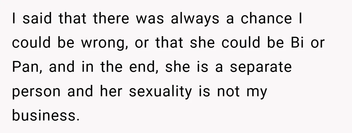 I said that there was always a chance I could be wrong, or that she could be Bi or Pan, and in the end, she is a separate person and...