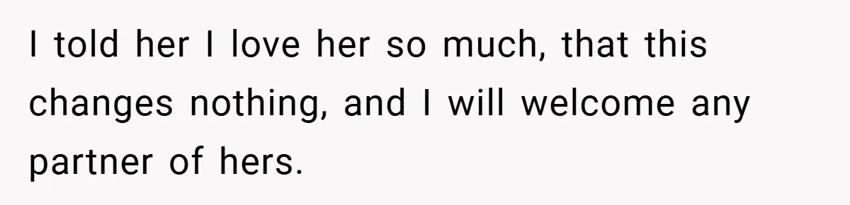 I told her I love her so much, that this changes nothing, and I will welcome any partner of hers.