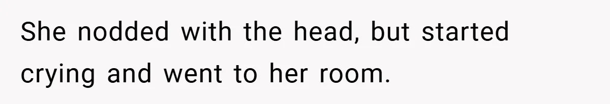 She nodded with the head, but started crying and went to her room.