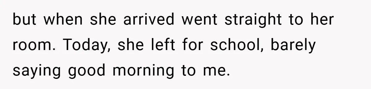 but when she arrived went straight to her room. Today, she left for school, barely saying good morning to me.