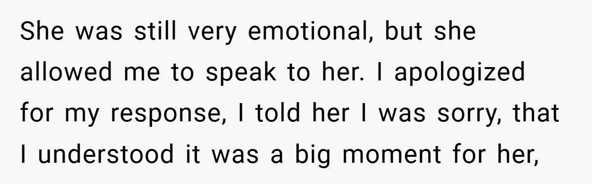 She was still very emotional, but she allowed me to speak to her. I apologized for my response, I told her I was sorry, that I understood it was a...