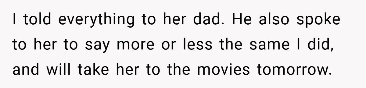 I told everything to her dad. He also spoke to her to say more or less the same I did, and will take her to the movies tomorrow.