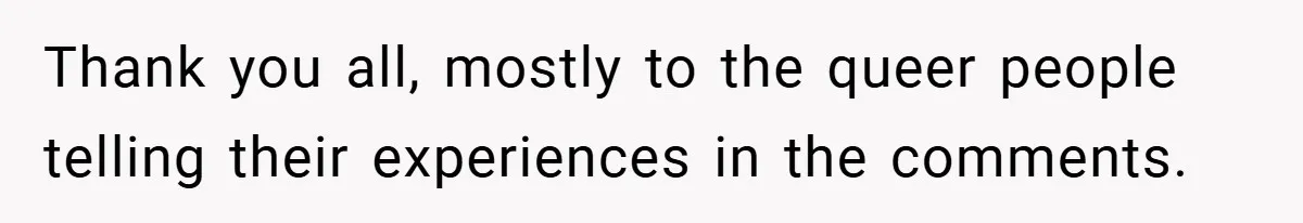 Thank you all, mostly to the queer people telling their experiences in the comments.