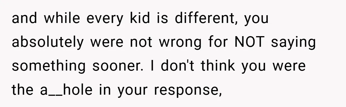 and while every kid is different, you absolutely were not wrong for NOT saying something sooner. I don't think you were the a__hole in your response,