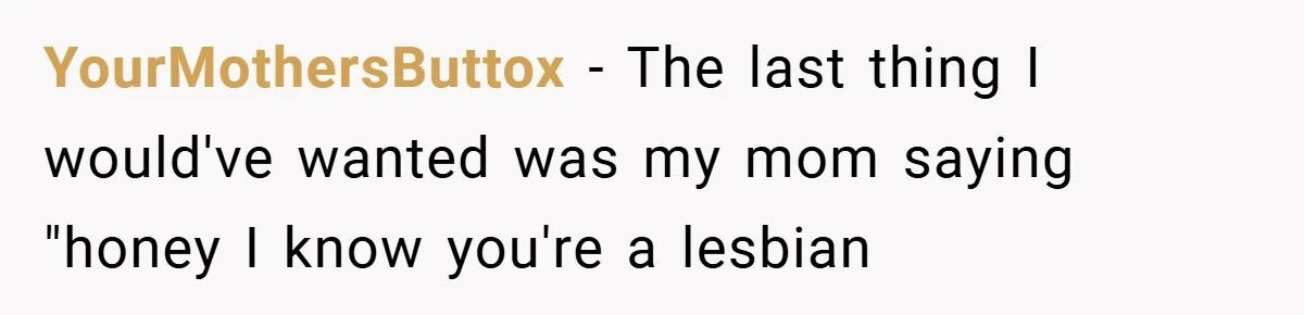 YourMothersButtox − The last thing I would've wanted was my mom saying "honey I know you're a lesbian