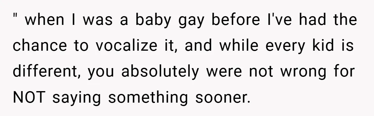 " when I was a baby gay before I've had the chance to vocalize it, and while every kid is different, you absolutely were not wrong for NOT saying something...