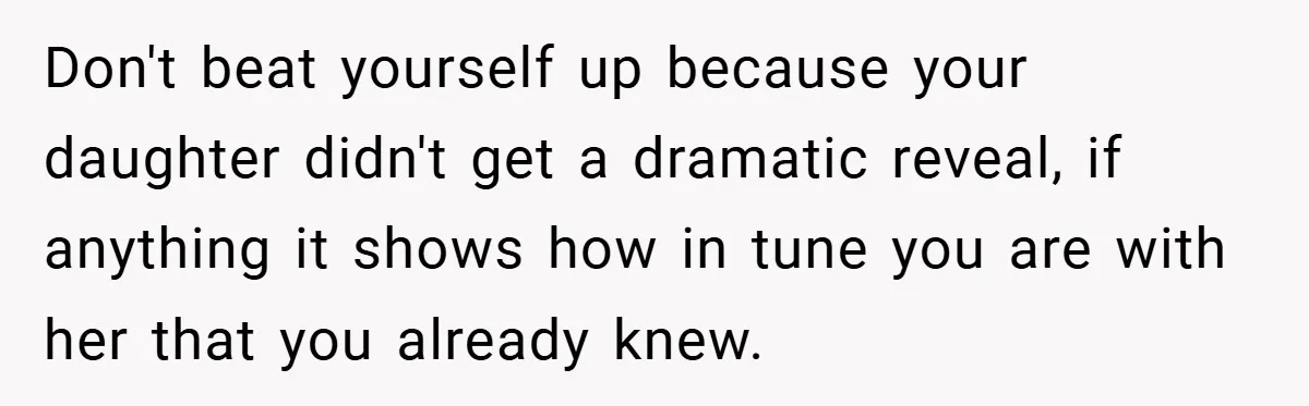 Don't beat yourself up because your daughter didn't get a dramatic reveal, if anything it shows how in tune you are with her that you already knew.