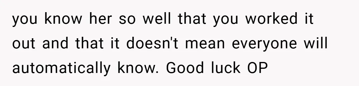 you know her so well that you worked it out and that it doesn't mean everyone will automatically know. Good luck OP