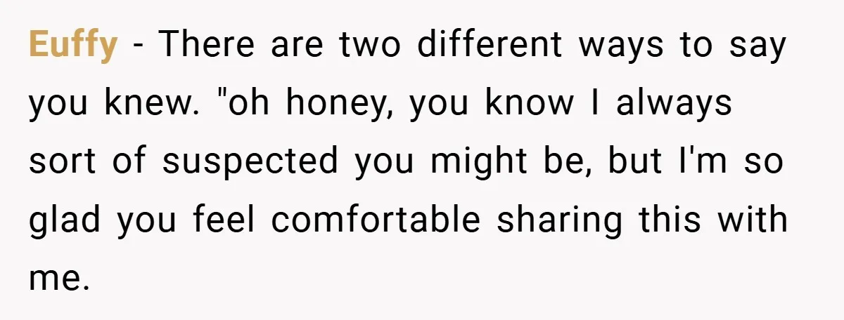 Euffy − There are two different ways to say you knew. "oh honey, you know I always sort of suspected you might be, but I'm so glad you feel comfortable...