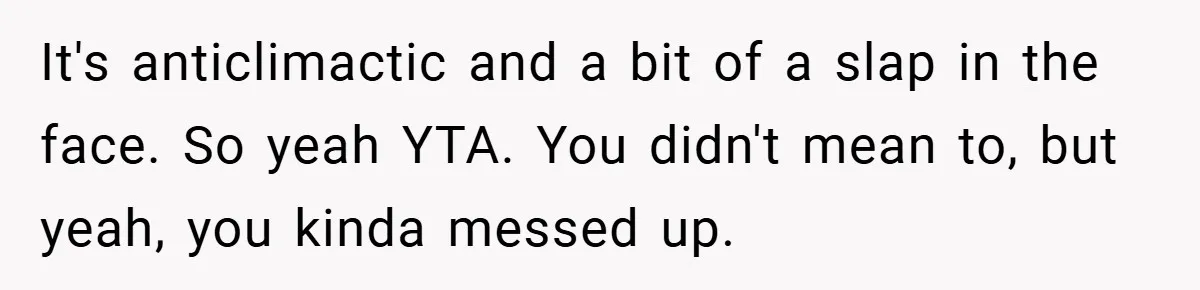 It's anticlimactic and a bit of a slap in the face. So yeah YTA. You didn't mean to, but yeah, you kinda messed up.