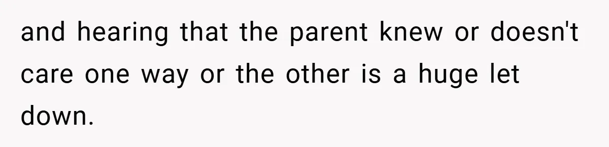 and hearing that the parent knew or doesn't care one way or the other is a huge let down.