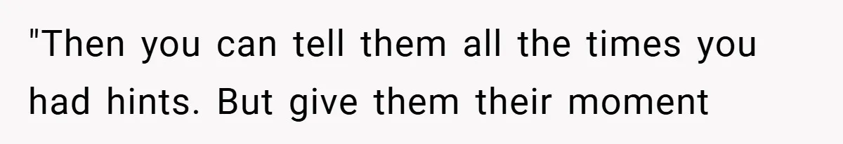 "Then you can tell them all the times you had hints. But give them their moment