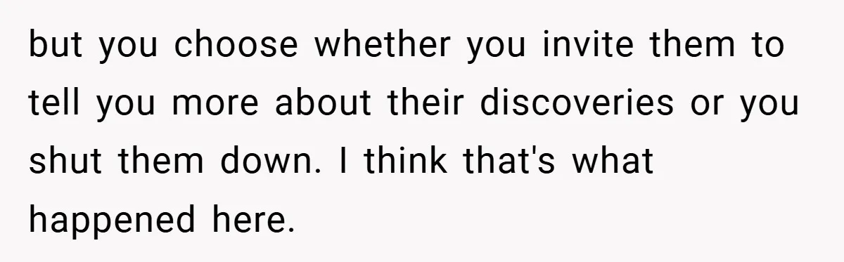 but you choose whether you invite them to tell you more about their discoveries or you shut them down. I think that's what happened here.