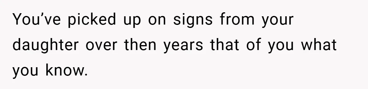 You’ve picked up on signs from your daughter over then years that of you what you know.