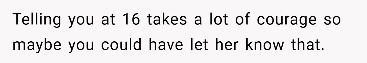 Telling you at 16 takes a lot of courage so maybe you could have let her know that.
