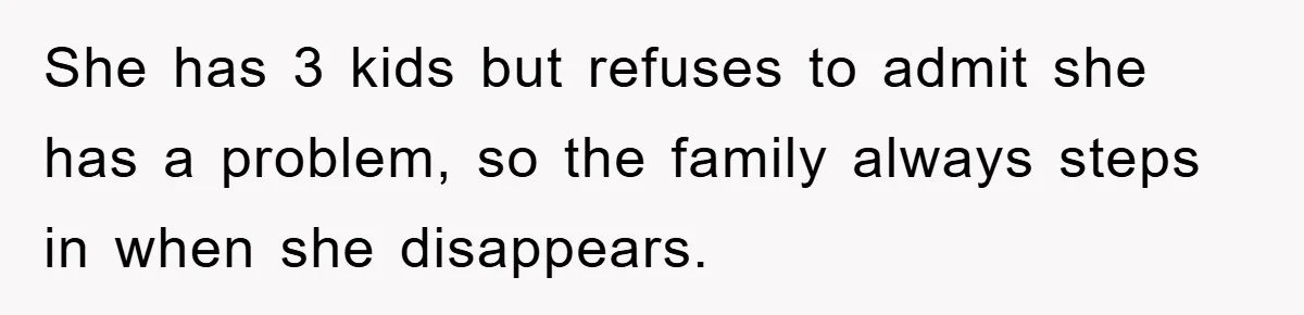 She has 3 kids but refuses to admit she has a problem, so the family always steps in when she disappears.