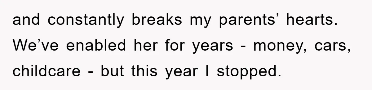and constantly breaks my parents’ hearts. We’ve enabled her for years - money, cars, childcare - but this year I stopped.