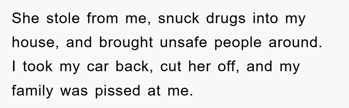 She stole from me, snuck drugs into my house, and brought unsafe people around. I took my car back, cut her off, and my family was pissed at me.
