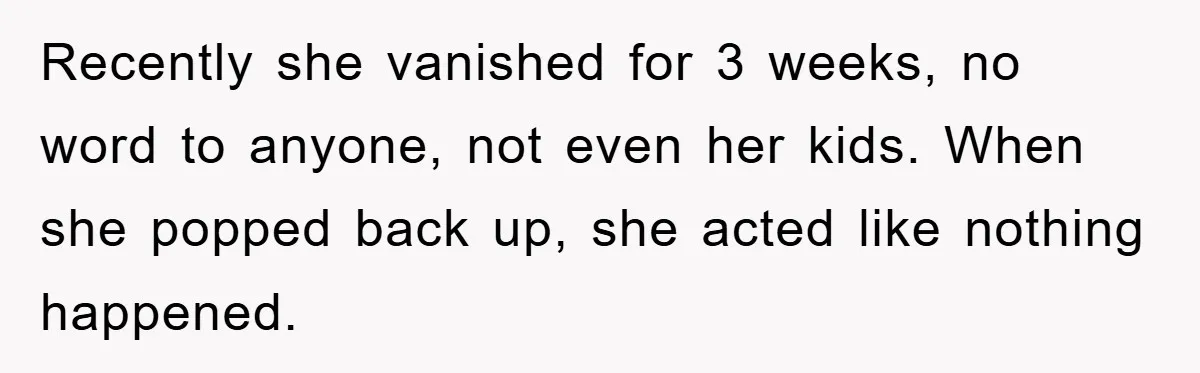 Recently she vanished for 3 weeks, no word to anyone, not even her kids. When she popped back up, she acted like nothing happened.