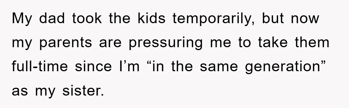 My dad took the kids temporarily, but now my parents are pressuring me to take them full-time since I’m “in the same generation” as my sister.