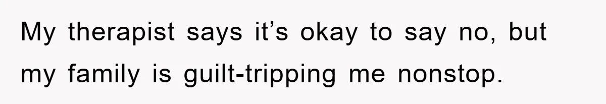 My therapist says it’s okay to say no, but my family is guilt-tripping me nonstop.