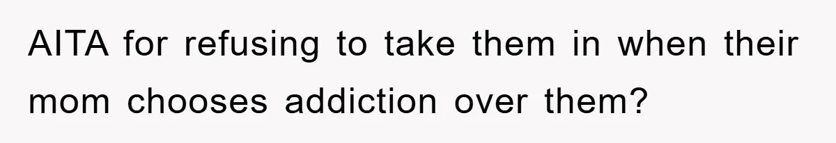 AITA for refusing to take them in when their mom chooses addiction over them?