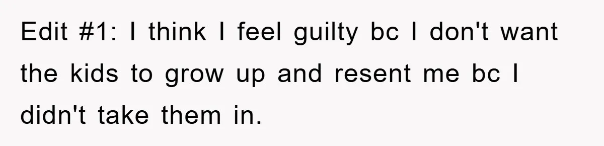 Edit #1: I think I feel guilty bc I don't want the kids to grow up and resent me bc I didn't take them in.