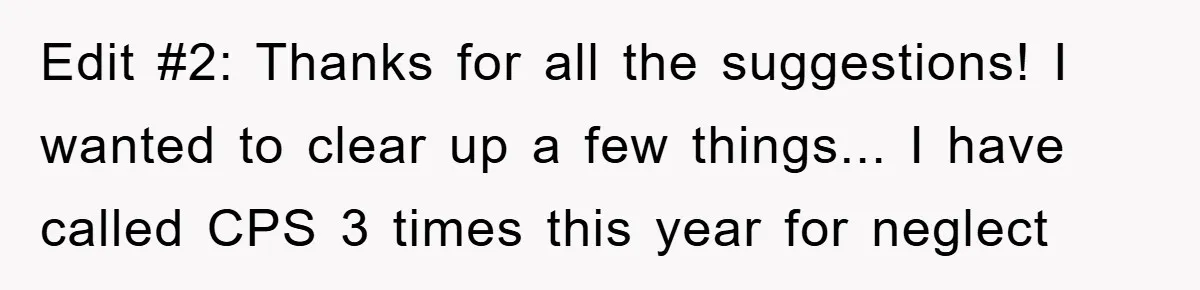Edit #2: Thanks for all the suggestions! I wanted to clear up a few things... I have called CPS 3 times this year for neglect